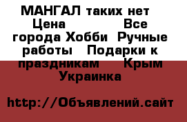 МАНГАЛ таких нет › Цена ­ 40 000 - Все города Хобби. Ручные работы » Подарки к праздникам   . Крым,Украинка